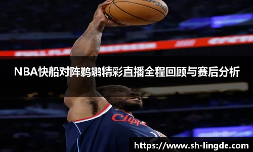 NBA快船对阵鹈鹕精彩直播全程回顾与赛后分析