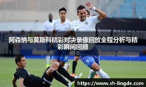 阿森纳与莫斯科精彩对决录像回放全程分析与精彩瞬间回顾