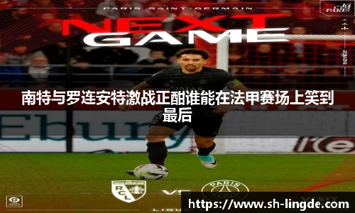 南特与罗连安特激战正酣谁能在法甲赛场上笑到最后