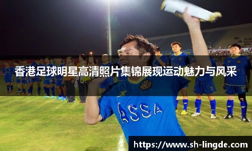 香港足球明星高清照片集锦展现运动魅力与风采