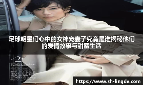 足球明星们心中的女神宠妻子究竟是谁揭秘他们的爱情故事与甜蜜生活